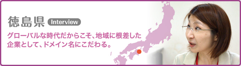 徳島県 グローバルな時代だからこそ、地域に根差した企業として、ドメイン名にこだわる。